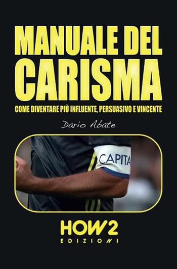 Manuale del carisma. Come diventare più influente, persuasivo e vincente - Dario Abate - Libro How2 2021 | Libraccio.it