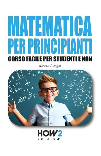 Matematica per principianti. Corso facile per studenti e non - Gordon J. Bright - Libro How2 2023 | Libraccio.it