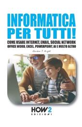Informatica per tutti! Come usare Internet, Email, Social Network, Office Word, Excel, PowerPoint, Intelligenza Artificiale e molto altro