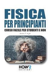 Fisica per principianti. Corso facile per studenti e non