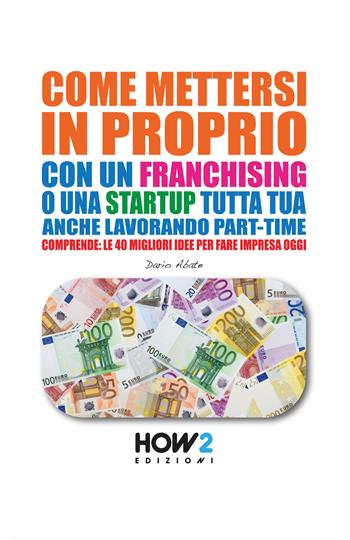 Come mettersi in proprio con un franchising o una startup tutta tua, anche lavorando part-time - Dario Abate - Libro How2 2014 | Libraccio.it