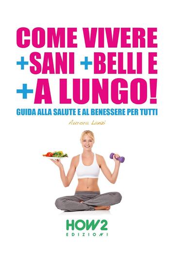 Come vivere + sani + belli e + a lungo - Aurora Lanzi - Libro How2 2015 | Libraccio.it