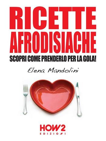 Ricette afrodisiache. Scopri come prenderlo per la gola! - Elena Mandolini - Libro How2 2015 | Libraccio.it