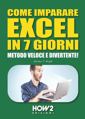 Come imparare Excel in 7 giorni. Metodo veloce e divertente! - Gordon J. Bright - Libro How2 2015 | Libraccio.it