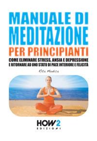 Manuale di meditazione per principianti. Come eliminare stress, ansia e depressione e ritornare ad uno stato di pace interiore e felicità - Rita Modica - Libro How2 2016 | Libraccio.it