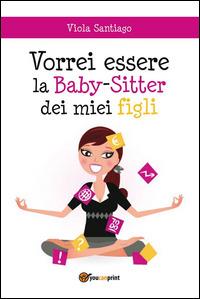 Vorrei essere la baby-sitter dei miei figli - Viola Santiago - Libro Youcanprint 2015 | Libraccio.it