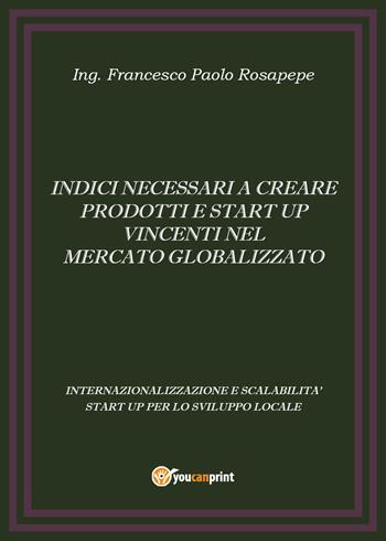 Indici necessari a creare prodotti e start up vincenti nel mercato globalizzato - Francesco Paolo Rosapepe - Libro Youcanprint 2015, Business ed economia | Libraccio.it