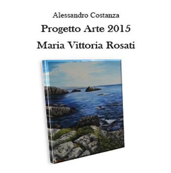 Progetto arte 2015. Maria Vittoria Rosati - Alessandro Costanza - Libro Youcanprint 2015, Cataloghi d'arte | Libraccio.it