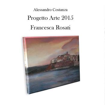 Progetto arte 2015. Francesca Rosati - Alessandro Costanza - Libro Youcanprint 2015, Cataloghi d'arte | Libraccio.it