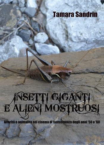 Insetti giganti e alieni mostruosi. Alterità e animalità nel cinema di fantascienza degli anni '50 e '60 - Tamara Sandrin - Libro Youcanprint 2016, Arti rappresentative | Libraccio.it