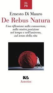 De rebus natura. Una riflessione sulla conoscenza, sulla nostra posizione nel tempo e nell'universo, sul senso della vita