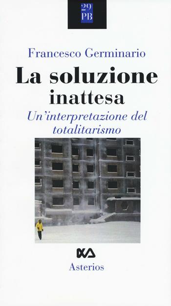 La soluzione inattesa. Un'interpretazione del totalitarismo - Francesco Germinario - Libro Asterios 2016, Piccola bibliothiki | Libraccio.it