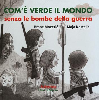 Com'è verde il mondo senza le bombe della guerra - Brane Mozetic, Maja Kastelic - Libro Asterios 2016, I libri di Sophia | Libraccio.it