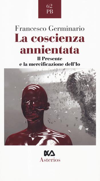 La coscienza annientata. Il presente e la mercificazione dell'Io - Francesco Germinario - Libro Asterios 2019, Piccola bibliothiki | Libraccio.it