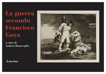 La guerra secondo Francisco Goya - Andrea Bonavoglia - Libro Asterios 2020, Le belle lettere | Libraccio.it