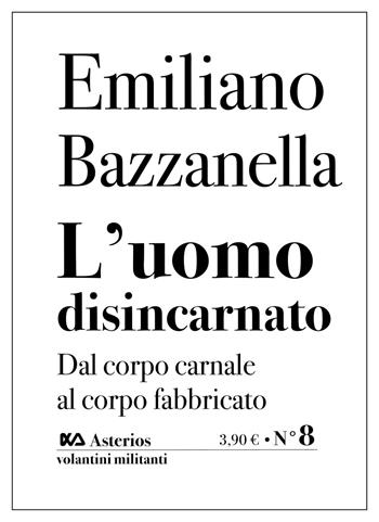 L' uomo disincarnato. Dal corpo carnale al corpo fabbricato - Emiliano Bazzanella - Libro Asterios 2020, Volantini militanti | Libraccio.it