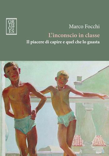 L'inconscio in classe. Il piacere di capire e quel che lo guasta - Marco Focchi - Libro Orthotes 2015, Studia humaniora | Libraccio.it