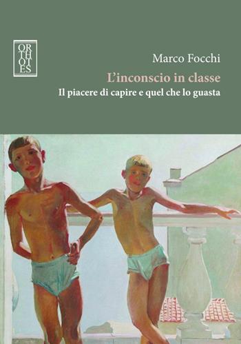 L'inconscio in classe. Il piacere di capire e quel che lo guasta - Marco Focchi - Libro Orthotes 2015, Studia humaniora | Libraccio.it
