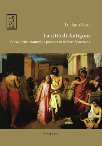 La città di Antigone. Etica, diritto naturale e persona in Robert Spaemann - Luciano Sesta - Libro Orthotes 2015, Ethica | Libraccio.it