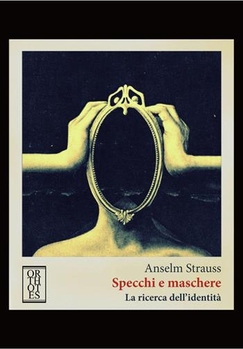 Specchi e maschere. La ricerca dell'identità - Anselm L. Strauss - Libro Orthotes 2017, Teoria sociale | Libraccio.it