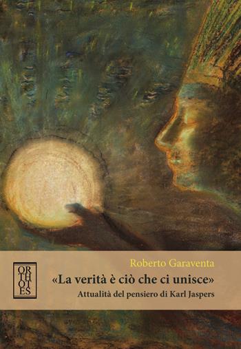 «La verità è ciò che ci unisce». Attualità del pensiero di Karl Jaspers - Roberto Garaventa - Libro Orthotes 2017, Germanica | Libraccio.it