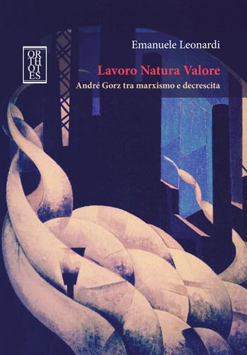 Lavoro Natura Valore. André Gorz tra marxismo e decrescita - Emanuele Leonardi - Libro Orthotes 2017, Ecologia politica | Libraccio.it