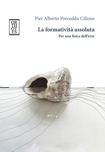 La formatività assoluta. Per una fisica dell'arte - Pier Alberto Porceddu Cilione - Libro Orthotes 2018, Ricercare | Libraccio.it