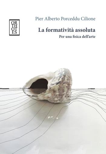 La formatività assoluta. Per una fisica dell'arte - Pier Alberto Porceddu Cilione - Libro Orthotes 2018, Ricercare | Libraccio.it