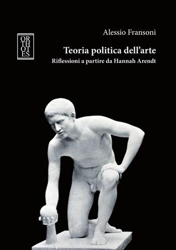 Teoria politica dell'arte. Riflessioni a partire da Hannah Arendt - Alessio Fransoni - Libro Orthotes 2018, Studia humaniora | Libraccio.it