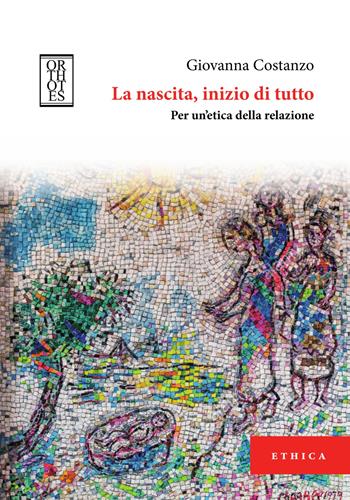 La nascita, inizio di tutto. Per un'etica della relazione - Giovanna Costanzo - Libro Orthotes 2018, Ethica | Libraccio.it