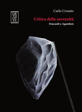 Critica della sovranità. Foucault e Agamben. Tra il superamento della teoria moderna della sovranità e il suo ripensamento in chiave ontologica - Carlo Crosato - Libro Orthotes 2019, Studia humaniora | Libraccio.it