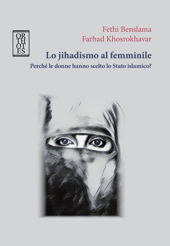 Lo jihadismo al femminile. Perché le donne hanno scelto lo Stato Islamico? - Fethi Benslama, Farhad Khosrokhavar - Libro Orthotes 2019, Teoria sociale | Libraccio.it