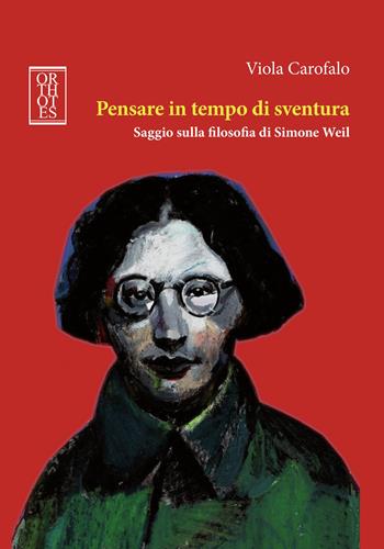 Pensare in tempo di sventura. Saggio sulla filosofia di Simone Weil - Viola Carofalo - Libro Orthotes 2021, Studia humaniora | Libraccio.it