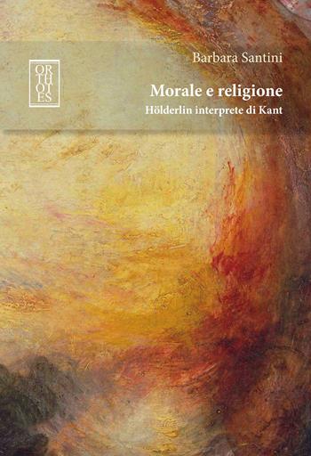 Morale e religione. Hölderlin interprete di Kant - Barbara Santini - Libro Orthotes 2023, Ethica | Libraccio.it