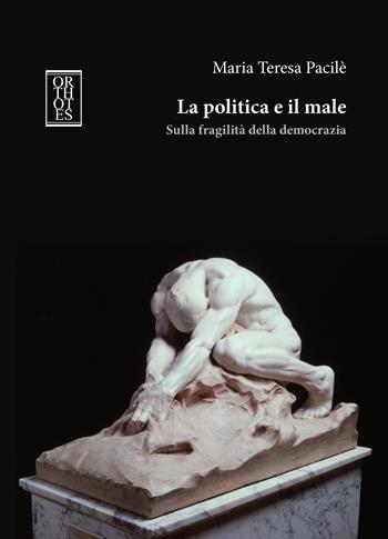 La politica e il male. Sulla fragilità della democrazia - Maria Teresa Pacilè - Libro Orthotes 2023, Società italiana di filosofia morale | Libraccio.it