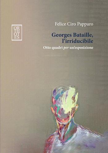 Georges Bataille, l’irriducibile. Otto quadri per un’esposizione - Felice Ciro Papparo - Libro Orthotes 2024, Studia humaniora | Libraccio.it