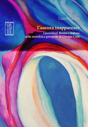 L’aurora inapparente. Upanishad, Bruno e Böhme nella metafisica giovanile di Giorgio Colli - Ludovica Boi - Libro Orthotes 2024, Rendere visibile | Libraccio.it