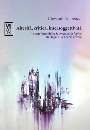 Alterità, critica, intersoggettività. Il contributo della «Scienza della logica» di Hegel alla Teoria critica - Giovanni Andreozzi - Libro Orthotes 2024, Germanica | Libraccio.it