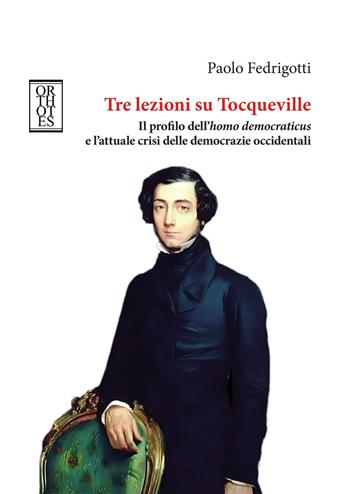 Tre lezioni su Tocqueville. Il profilo dell’homo democraticus e l’attuale crisi delle democrazie occidentali - Paolo Fedrigotti - Libro Orthotes 2025, Etica e talenti | Libraccio.it