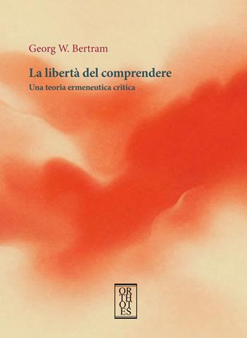 La libertà del comprendere. Una teoria ermeneutica critica - Georg W. Bertram - Libro Orthotes 2026, Studia humaniora | Libraccio.it