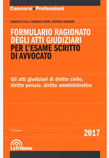 Formulario ragionato degli atti giudiziari per l'esame scritto di avvocato. Gli atti giudiziari di diritto civile, diritto penale, diritto amministrativo - Fabrizio Colli, Fabrizio Ferri, Stefano Gennari - Libro La Tribuna 2017, Concorsi e professioni | Libraccio.it