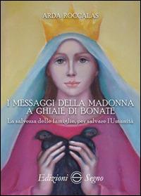 I messaggi della Madonna a Ghiaie di Bonate. La salvezza delle famiglie, per salvare l'umanità - Arda Roccalas - Libro Edizioni Segno 2016 | Libraccio.it