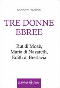 Tre donne ebree. Rut di Moab, Maria Di Nazareth, Edith di Breslavia - Giovanni Prosperi - Libro Edizioni Segno 2016 | Libraccio.it