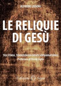 Le reliquie di Gesù. Tra storia, tradizione ed eventi soprannaturali - Alfredo Lissoni - Libro Edizioni Segno 2017 | Libraccio.it