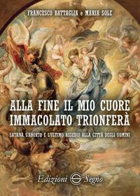 Alla fine il mio cuore Immacolato trionferà Satana, l'aborto e l'ultimo assedio alla città degli uomini - Francesco Battaglia, Maria Sole - Libro Edizioni Segno 2017 | Libraccio.it