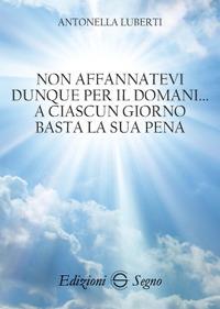 Non affannatevi dunque per il domani... a ciascun giorno basta la sua pena - Antonella Luberti - Libro Edizioni Segno 2017 | Libraccio.it
