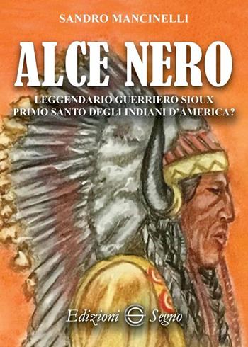 Alce Nero. Leggendario guerriero Sioux primo santo degli indiani d'America? - Sandro Mancinelli - Libro Edizioni Segno 2018 | Libraccio.it