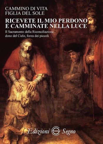 Ricevete il mio perdono e camminate nella luce - Figlia del Sole di Giustizia - Libro Edizioni Segno 2018 | Libraccio.it