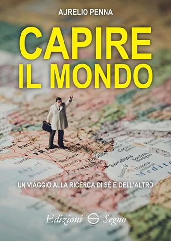 Capire il mondo. Un viaggio alla ricerca di sé e dell'altro - Aurelio Penna - Libro Edizioni Segno 2019 | Libraccio.it