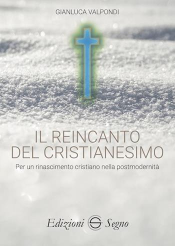 Il reincanto del cristianesimo. Per un rinascimento cristiano nella postmodernità - Gianluca Valpondi - Libro Edizioni Segno 2019 | Libraccio.it
